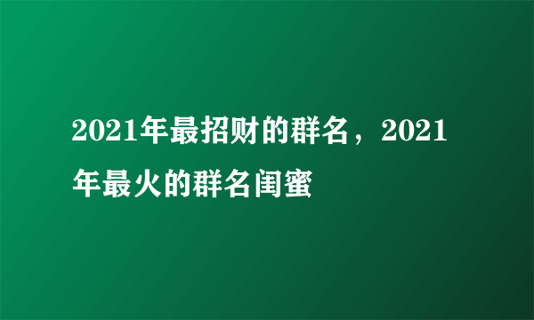 2021年最招财的群名，2021年最火的群名闺蜜
