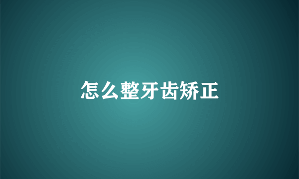怎么整牙齿矫正