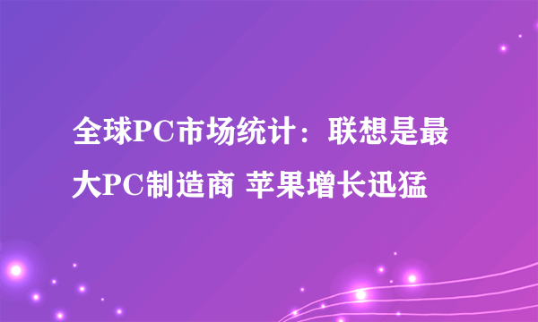 全球PC市场统计：联想是最大PC制造商 苹果增长迅猛