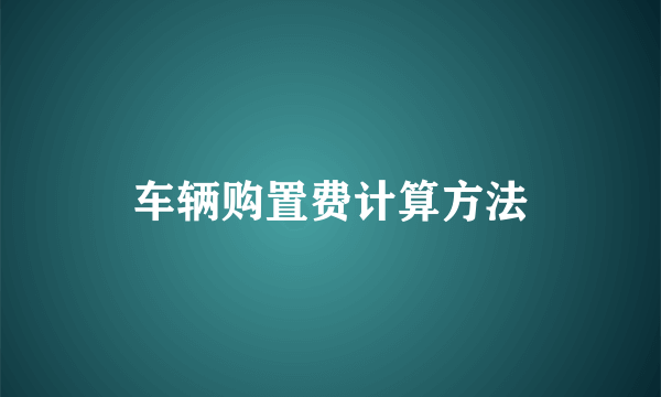 车辆购置费计算方法