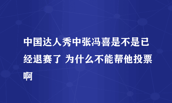 中国达人秀中张冯喜是不是已经退赛了 为什么不能帮他投票啊