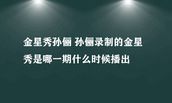 金星秀孙俪 孙俪录制的金星秀是哪一期什么时候播出