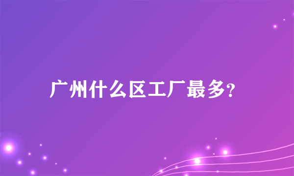 广州什么区工厂最多？