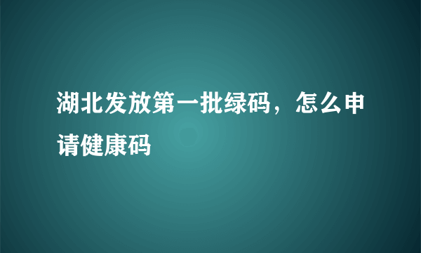 湖北发放第一批绿码，怎么申请健康码