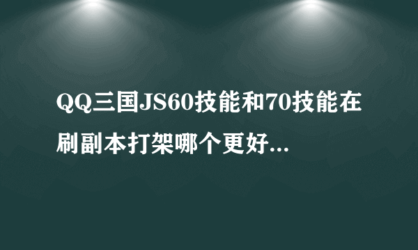 QQ三国JS60技能和70技能在刷副本打架哪个更好！？望回答清楚