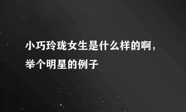 小巧玲珑女生是什么样的啊，举个明星的例子