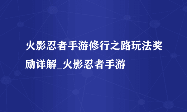 火影忍者手游修行之路玩法奖励详解_火影忍者手游