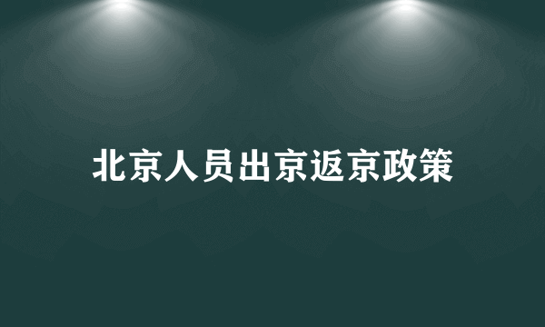 北京人员出京返京政策