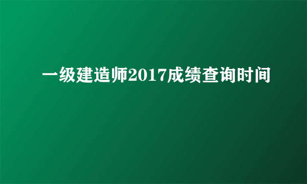 一级建造师2017成绩查询时间