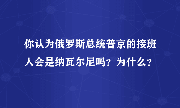 你认为俄罗斯总统普京的接班人会是纳瓦尔尼吗？为什么？
