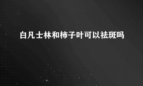 白凡士林和柿子叶可以祛斑吗