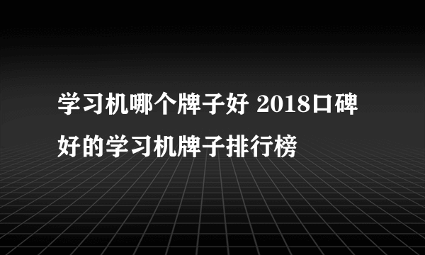 学习机哪个牌子好 2018口碑好的学习机牌子排行榜
