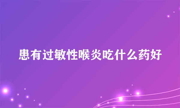 患有过敏性喉炎吃什么药好