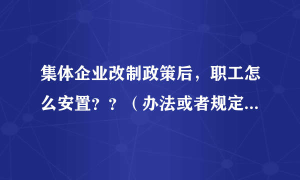 集体企业改制政策后，职工怎么安置？？（办法或者规定）我会加分的