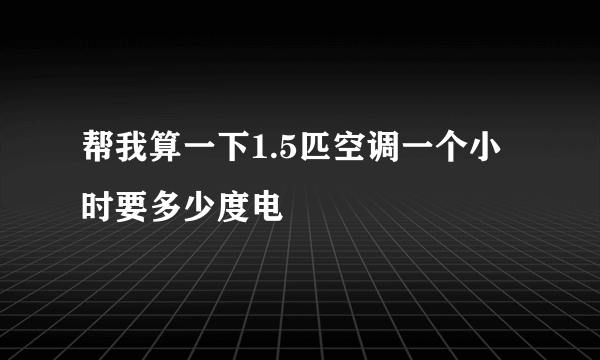 帮我算一下1.5匹空调一个小时要多少度电