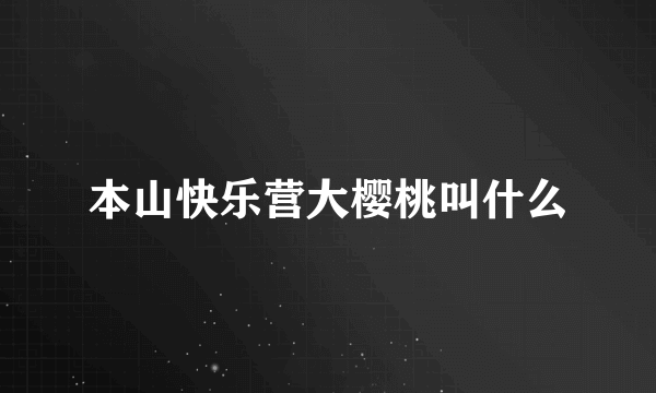 本山快乐营大樱桃叫什么