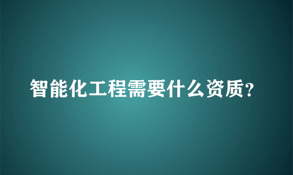 智能化工程需要什么资质？