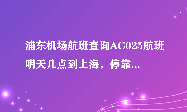 浦东机场航班查询AC025航班明天几点到上海，停靠哪个航站楼