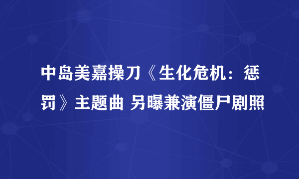 中岛美嘉操刀《生化危机：惩罚》主题曲 另曝兼演僵尸剧照