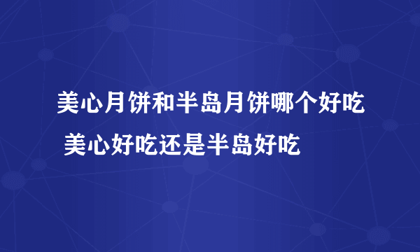 美心月饼和半岛月饼哪个好吃 美心好吃还是半岛好吃