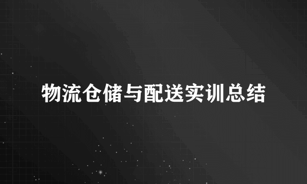 物流仓储与配送实训总结
