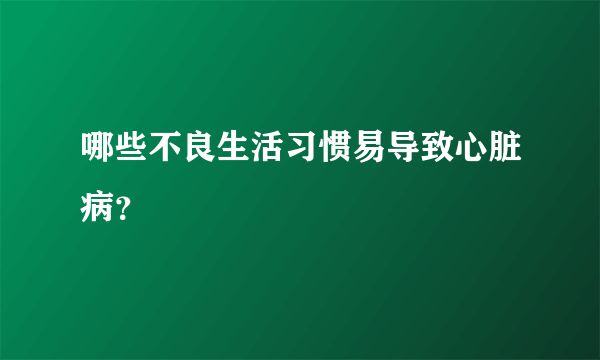 哪些不良生活习惯易导致心脏病？