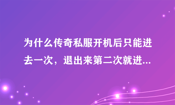 为什么传奇私服开机后只能进去一次，退出来第二次就进不去了？想进去又得关机开机，这是什么原因？？？