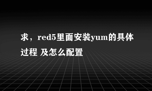 求，red5里面安装yum的具体过程 及怎么配置