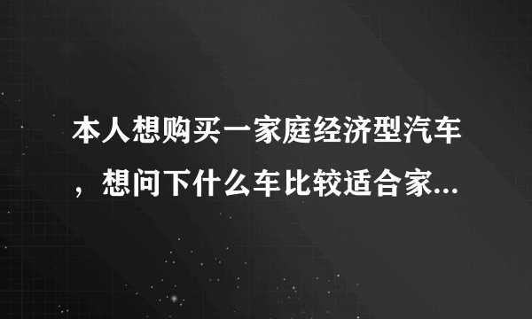 本人想购买一家庭经济型汽车，想问下什么车比较适合家庭用的？