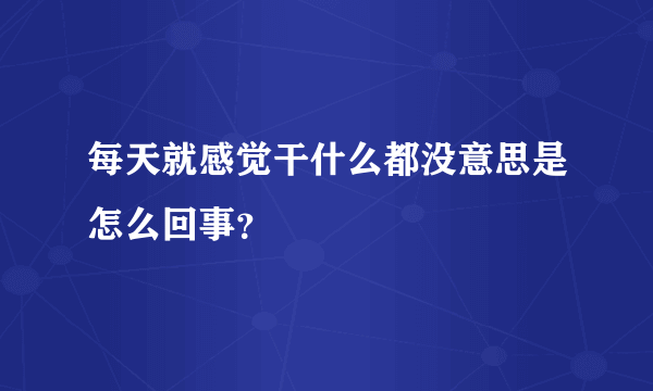 每天就感觉干什么都没意思是怎么回事？