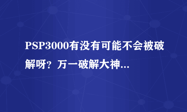 PSP3000有没有可能不会被破解呀？万一破解大神拍拍屁股走人，那买了PSP3000的朋友不是很伤心呀？