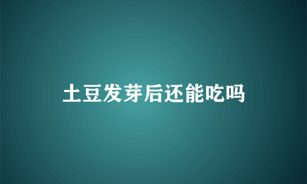 土豆发芽后还能吃吗