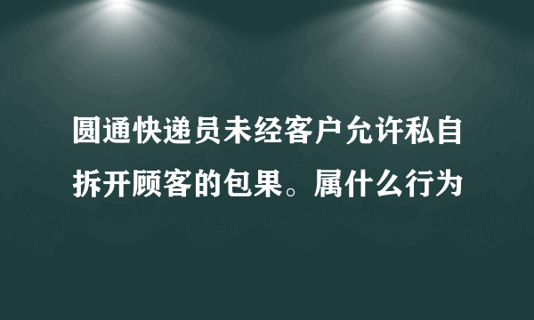 圆通快递员未经客户允许私自拆开顾客的包果。属什么行为