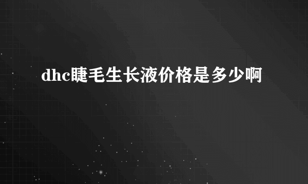 dhc睫毛生长液价格是多少啊