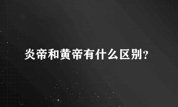 炎帝和黄帝有什么区别？