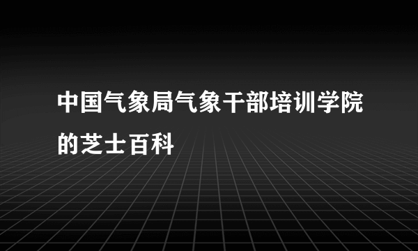 中国气象局气象干部培训学院的芝士百科