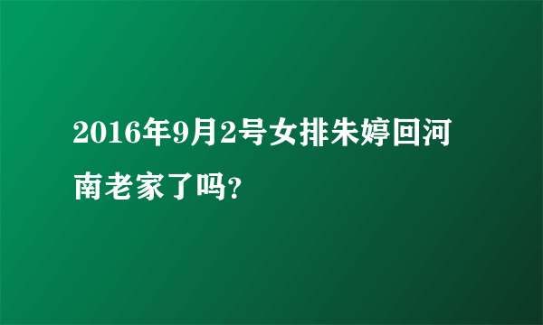 2016年9月2号女排朱婷回河南老家了吗？