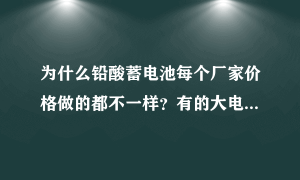 为什么铅酸蓄电池每个厂家价格做的都不一样？有的大电池甚至一个相差几百块？