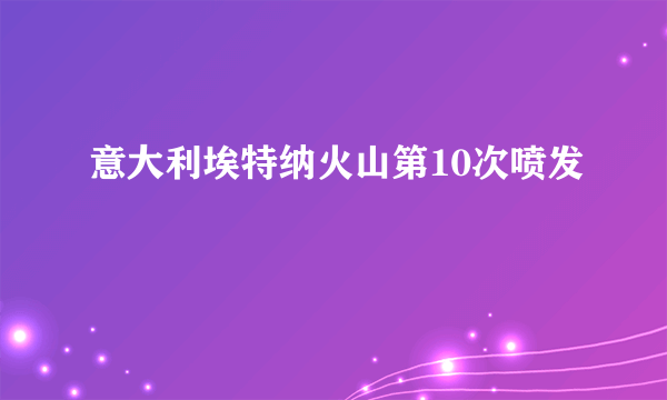 意大利埃特纳火山第10次喷发