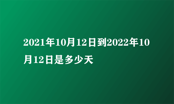2021年10月12日到2022年10月12日是多少天