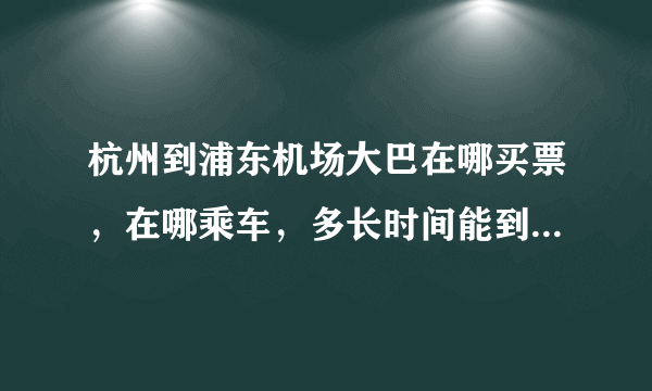 杭州到浦东机场大巴在哪买票，在哪乘车，多长时间能到，下车地点离候机楼多远，电子客票在哪取