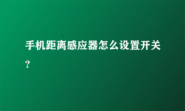 手机距离感应器怎么设置开关？