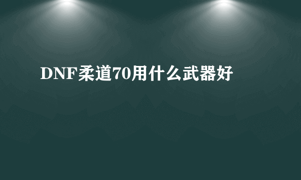 DNF柔道70用什么武器好