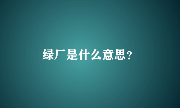 绿厂是什么意思？