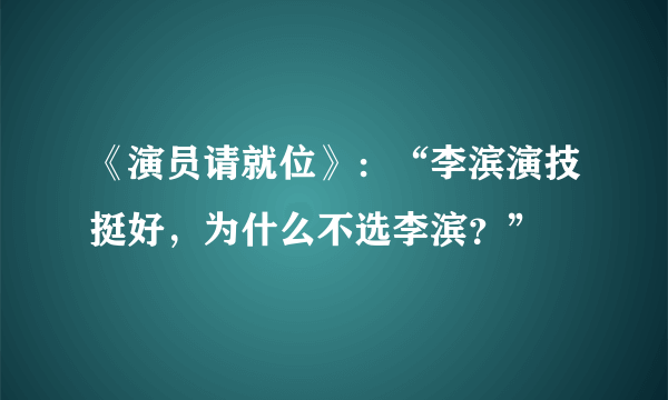 《演员请就位》：“李滨演技挺好，为什么不选李滨？”