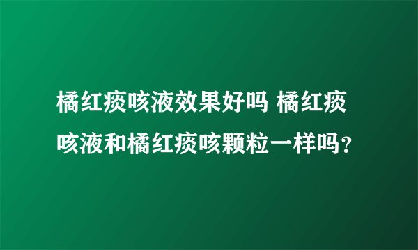 橘红痰咳液效果好吗 橘红痰咳液和橘红痰咳颗粒一样吗？