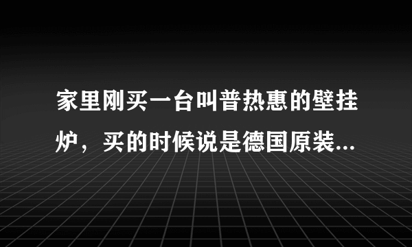 家里刚买一台叫普热惠的壁挂炉，买的时候说是德国原装进口的可是包装箱上显示的产地却是波兰，怎回事？