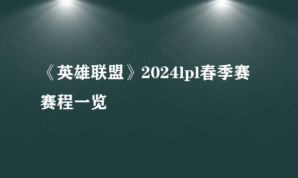 《英雄联盟》2024lpl春季赛赛程一览