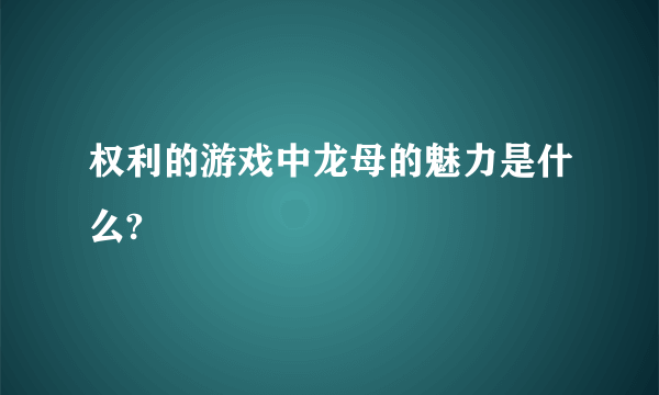 权利的游戏中龙母的魅力是什么?