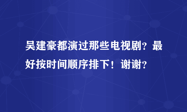 吴建豪都演过那些电视剧？最好按时间顺序排下！谢谢？